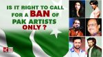 India-Pakistan: Is it right to call for a ban of Pak artists only?