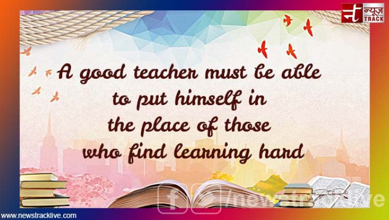 A good teacher must be able to put himself in the place
